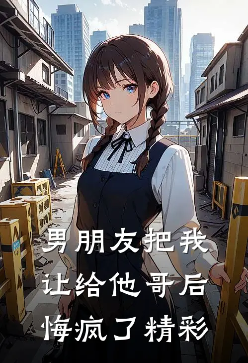男朋友把我让给他哥后，悔疯了精彩