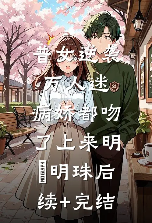 普女逆袭万人迷，病娇都吻了上来明婳明珠后续+完结