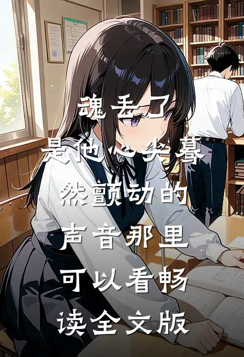 魂丢了,是他心尖蓦然颤动的声音那里可以看畅读全文版