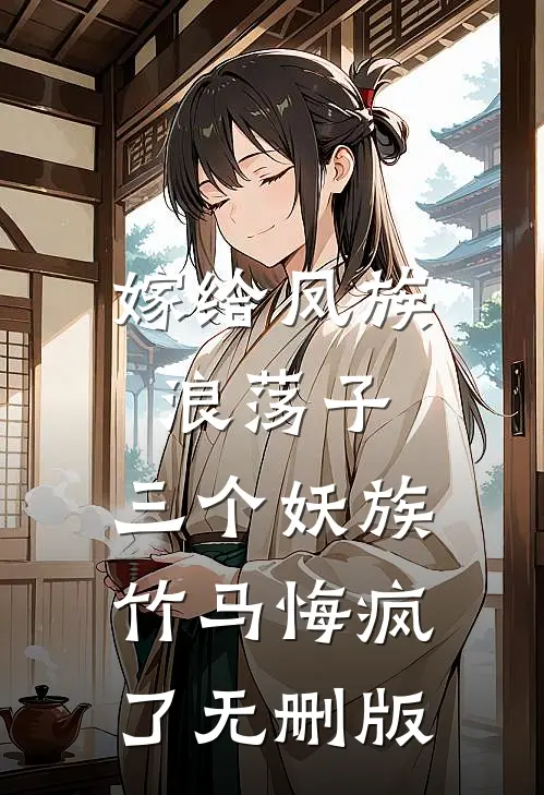 嫁给凤族浪荡子，三个妖族竹马悔疯了无删版