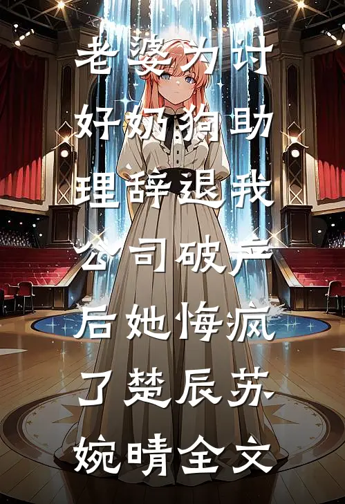 老婆为讨好奶狗助理辞退我，公司破产后她悔疯了楚辰苏婉晴全文