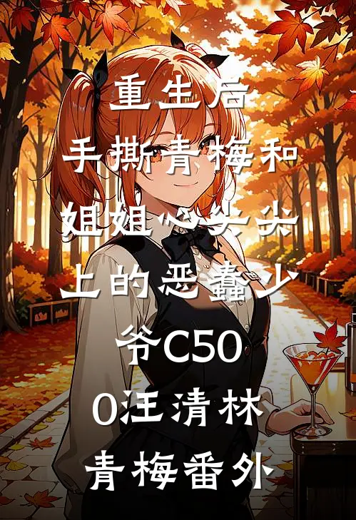 重生后，手撕青梅和姐姐心尖尖上的恶蠢少爷C500汪清林青梅番外