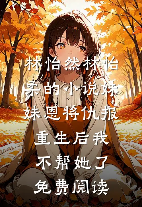 林怡然林怡柔的小说妹妹恩将仇报，重生后我不帮她了免费阅读