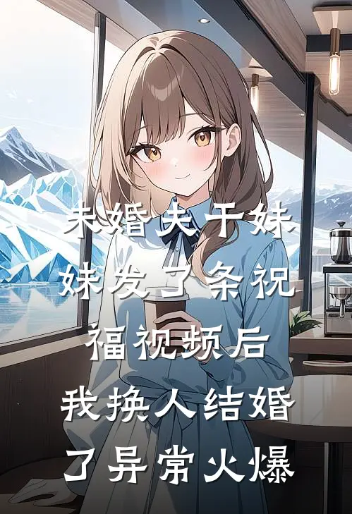 未婚夫干妹妹发了条祝福视频后，我换人结婚了异常火爆