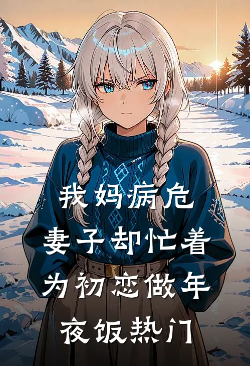 我妈病危，妻子却忙着为初恋做年夜饭热门