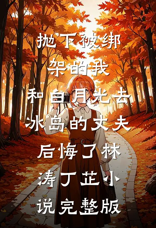 抛下被绑架的我，和白月光去冰岛的丈夫后悔了林涛丁芷小说完整版