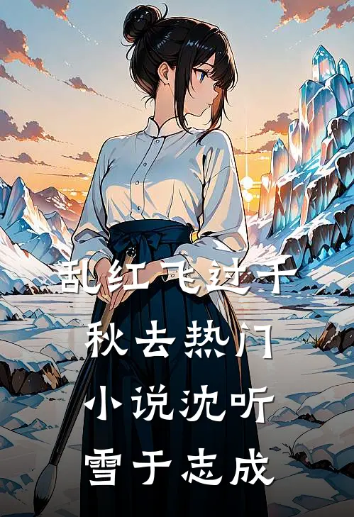 乱红飞过千秋去热门小说沈听雪于志成