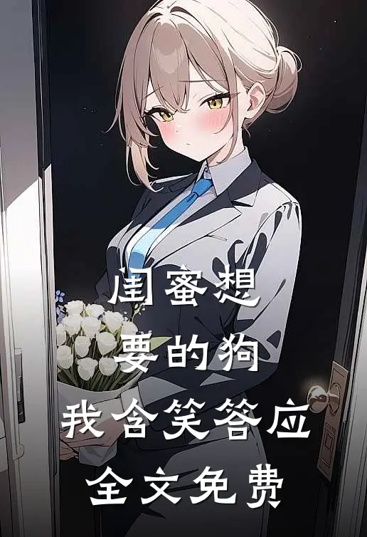 闺蜜想要的狗,我含笑答应全文免费阅读