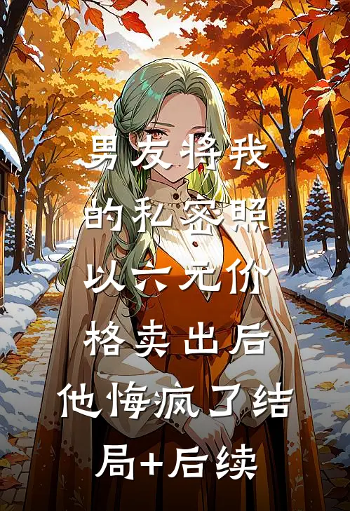 男友将我的私密照以六元价格卖出后，他悔疯了结局+后续