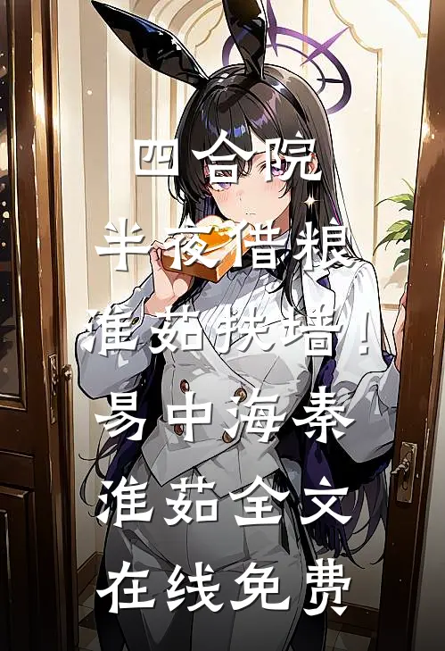 四合院，半夜借粮，淮茹扶墙！易中海秦淮茹全文在线免费