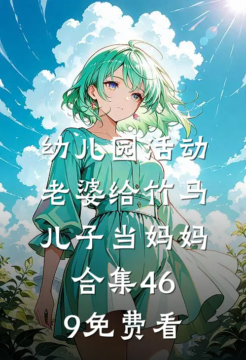 幼儿园活动，老婆给竹马儿子当妈妈合集469免费看