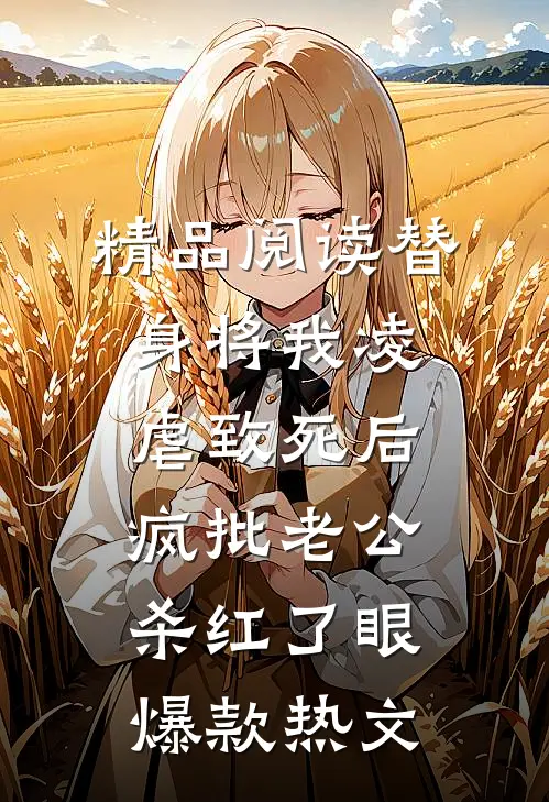精品阅读替身将我凌虐致死后，疯批老公杀红了眼爆款热文