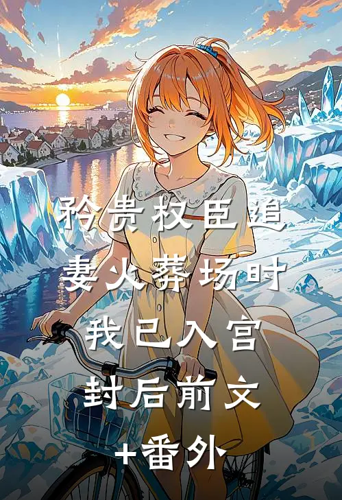 矜贵权臣追妻火葬场时，我已入宫封后前文+番外
