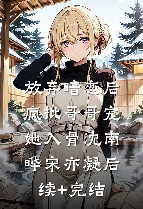 放弃暗恋后，疯批哥哥宠她入骨沈南晔宋亦凝后续+完结