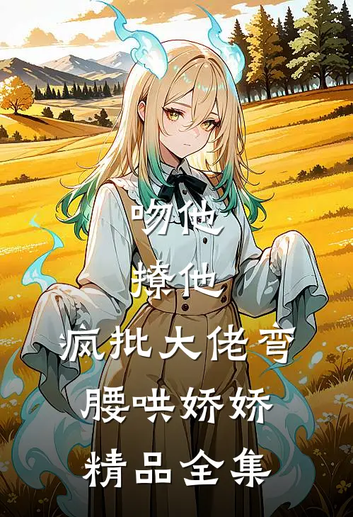 吻他，撩他，疯批大佬弯腰哄娇娇精品全集