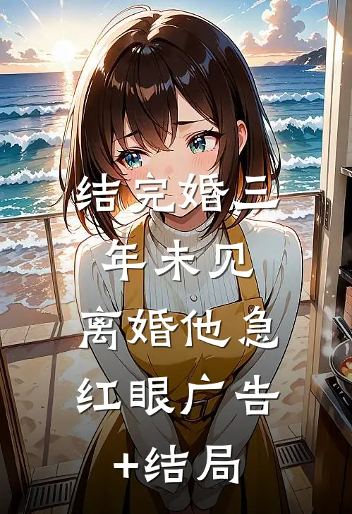 结完婚三年未见，离婚他急红眼广告+结局