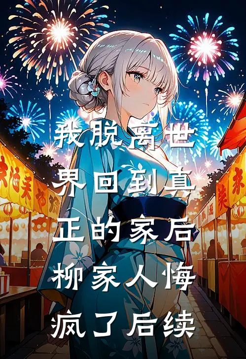 我脱离世界回到真正的家后，柳家人悔疯了后续