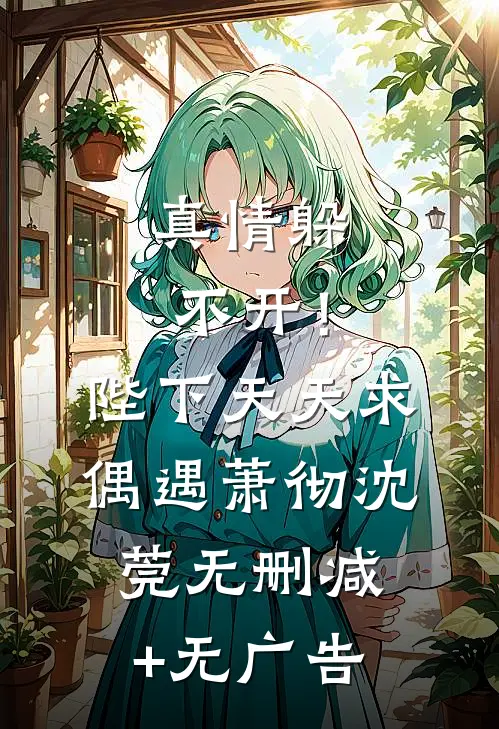 真情躲不开！陛下天天求偶遇萧彻沈莞无删减+无广告