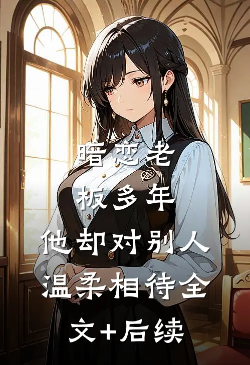 暗恋老板多年，他却对别人温柔相待全文+后续