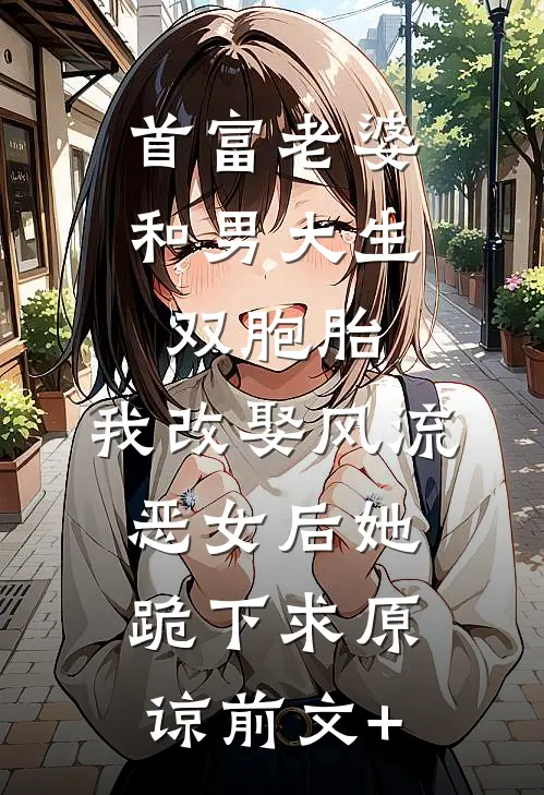 首富老婆和男大生双胞胎，我改娶风流恶女后她跪下求原谅前文+