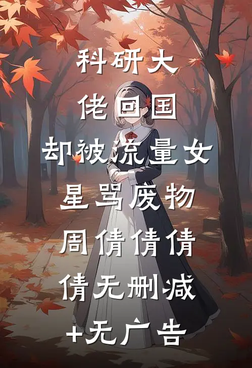 科研大佬回国，却被流量女星骂废物周倩倩倩倩无删减+无广告