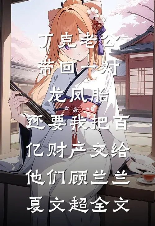 丁克老公带回一对龙凤胎，还要我把百亿财产交给他们顾兰兰夏文超全文