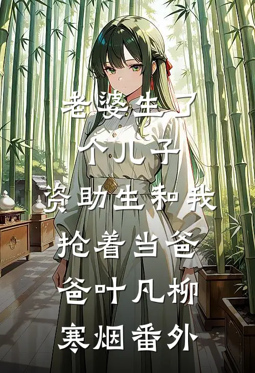 老婆生了个儿子，资助生和我抢着当爸爸叶凡柳寒烟 番外