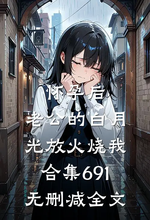 怀孕后，老公的白月光放火烧我合集691无删减全文