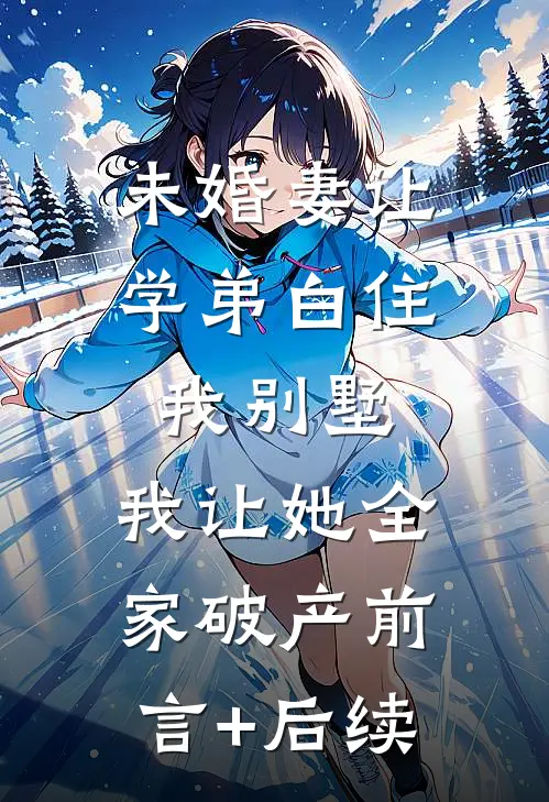 未婚妻让学弟白住我别墅，我让她全家破产前言+后续