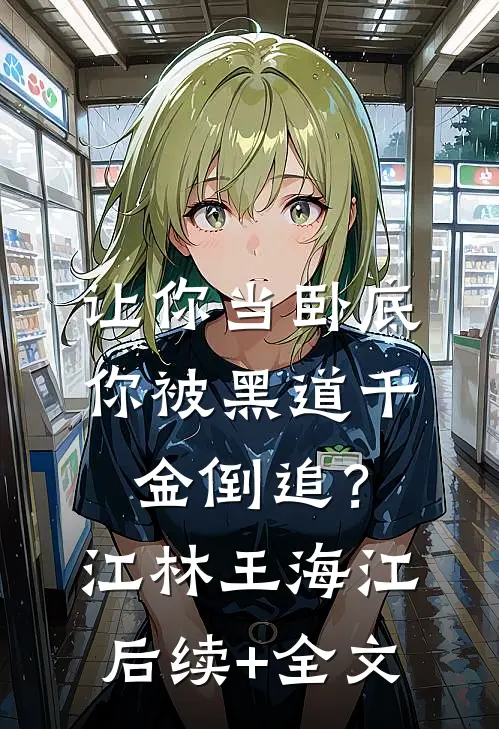 让你当卧底，你被黑道千金倒追？江林王海江后续+全文