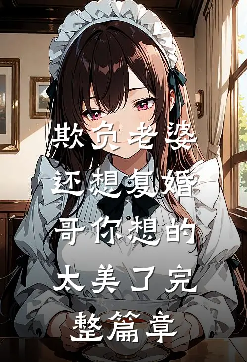 欺负老婆还想复婚，哥你想的太美了完整篇章