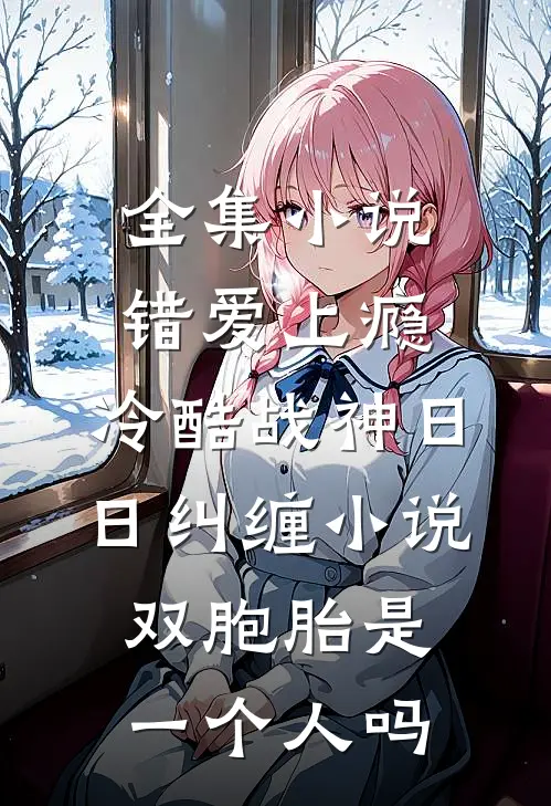 全集小说错爱上瘾,冷酷战神日日纠缠小说双胞胎是一个人吗