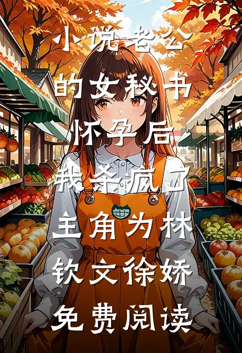 小说老公的女秘书怀孕后，我杀疯了主角为林钦文徐娇免费阅读