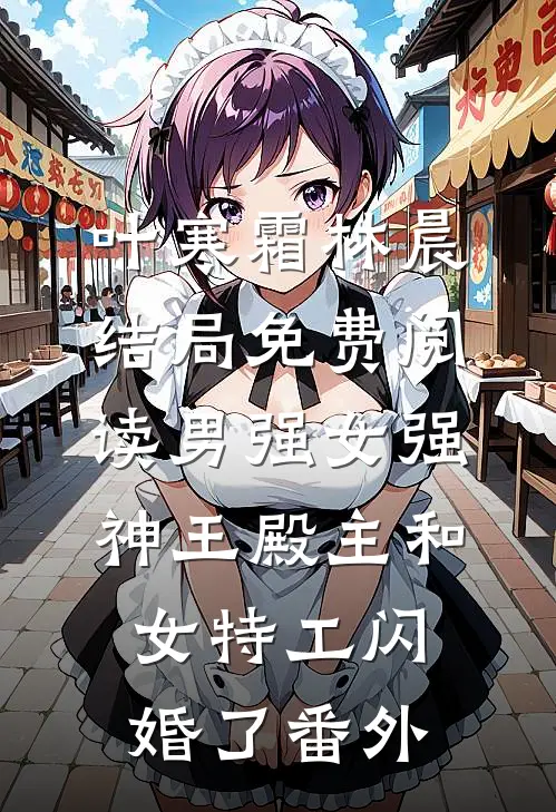 叶寒霜林晨结局免费阅读男强女强：神王殿主和女特工闪婚了番外