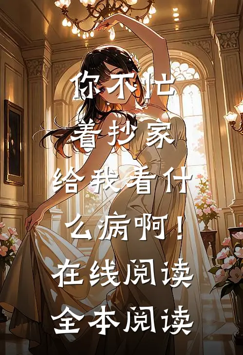 你不忙着抄家，给我看什么病啊！在线阅读全本阅读