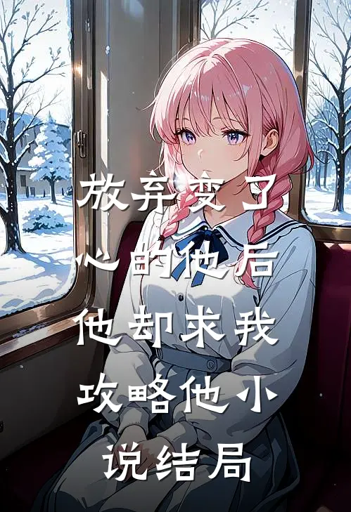 放弃变了心的他后，他却求我攻略他小说结局