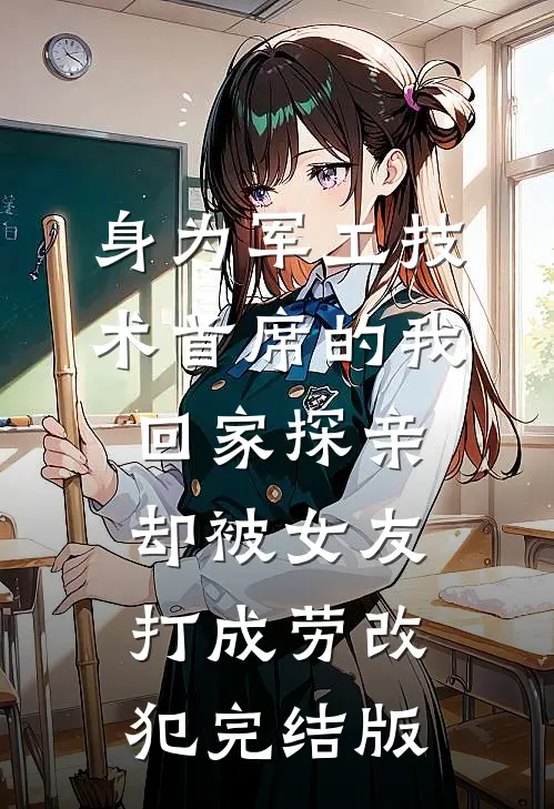 身为军工技术首席的我回家探亲，却被女友打成劳改犯完结版
