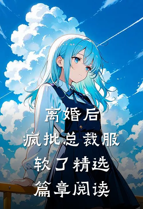 离婚后，疯批总裁服软了精选篇章阅读