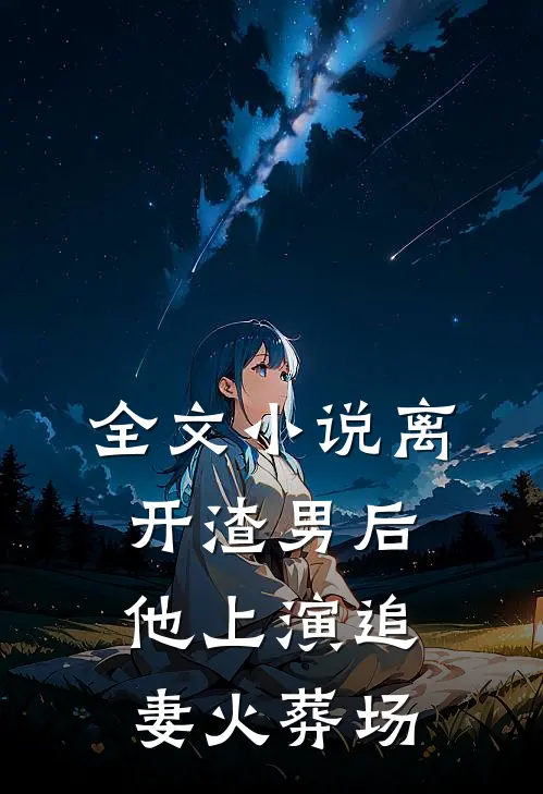 全文小说离开渣男后，他上演追妻火葬场