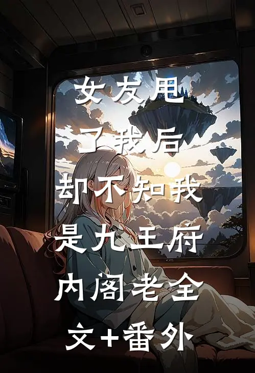 女友甩了我后，却不知我是九王府内阁老全文+番外
