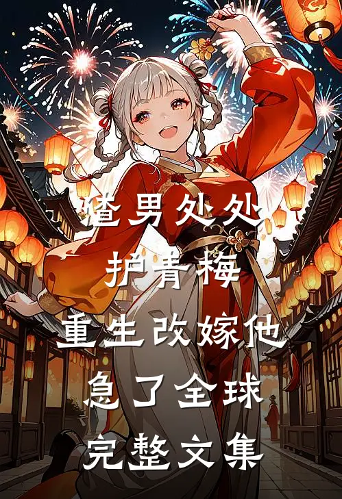 渣男处处护青梅，重生改嫁他急了全球完整文集