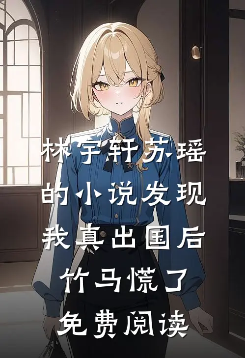 林宇轩苏瑶的小说发现我真出国后，竹马慌了免费阅读