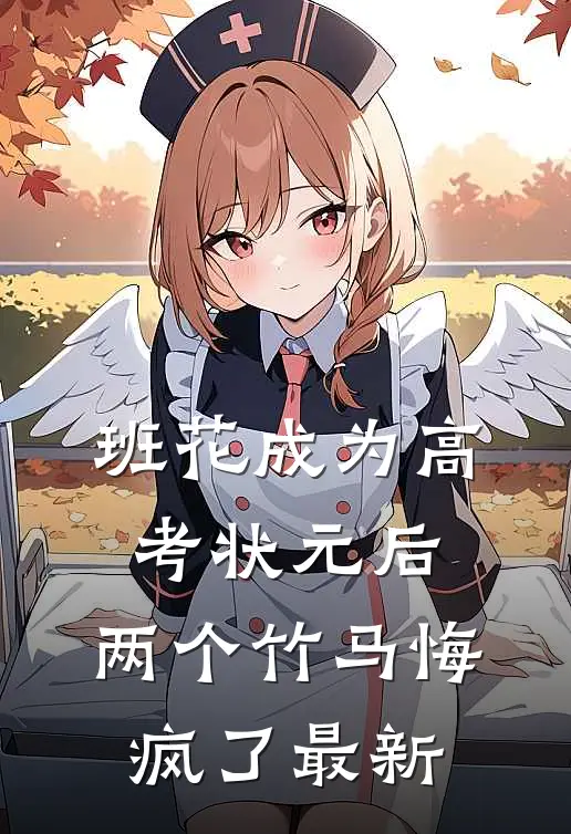 班花成为高考状元后，两个竹马悔疯了最新