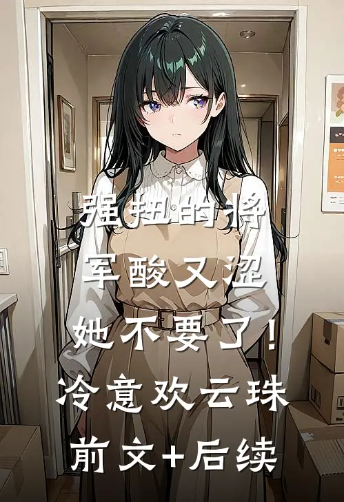 强扭的将军酸又涩，她不要了！冷意欢云珠前文+后续