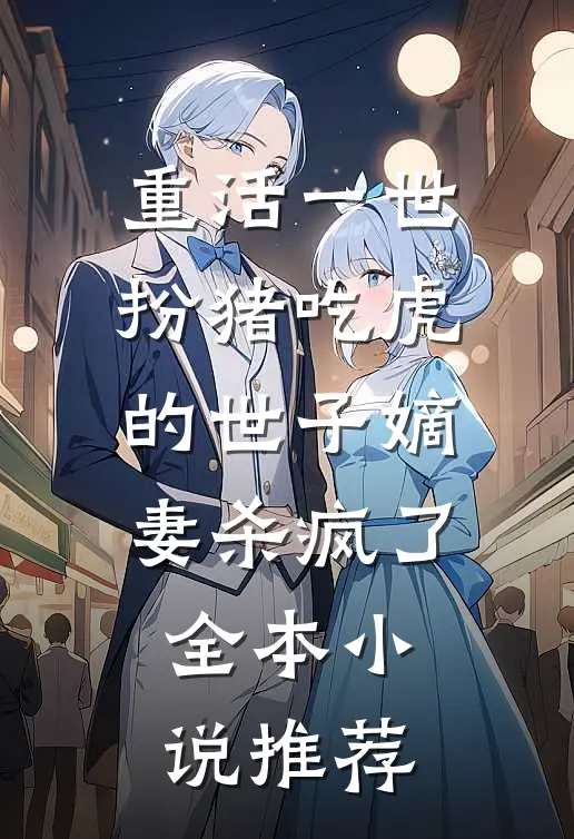 重活一世，扮猪吃虎的世子嫡妻杀疯了全本小说推荐