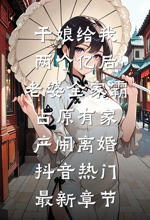 干娘给我两个亿后，老婆全家霸占原有家产闹离婚抖音热门最新章节