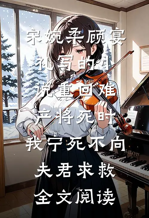 宋婉柔顾宴礼写的小说重回难产将死时，我宁死不向夫君求救全文阅读