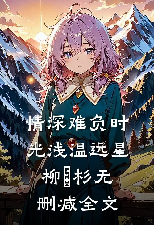 情深难负时光浅温远星柳玥杉无删减全文