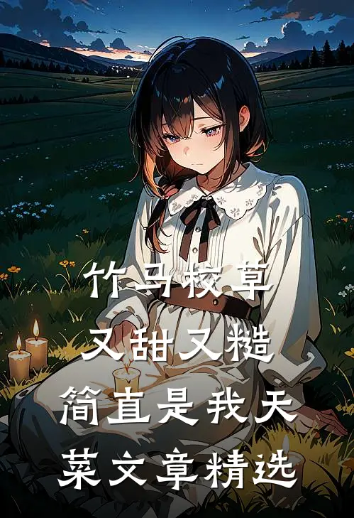 竹马校草又甜又糙，简直是我天菜文章精选