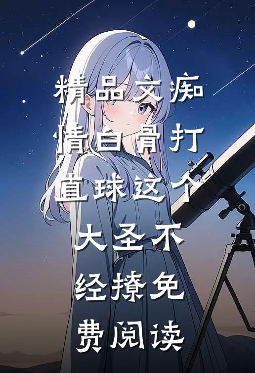 精品文痴情白骨打直球这个大圣不经撩免费阅读
